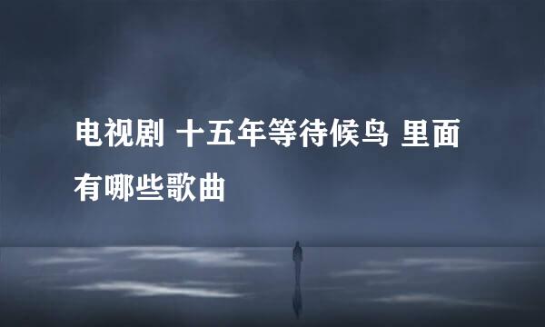 电视剧 十五年等待候鸟 里面有哪些歌曲