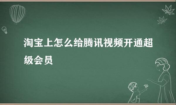 淘宝上怎么给腾讯视频开通超级会员