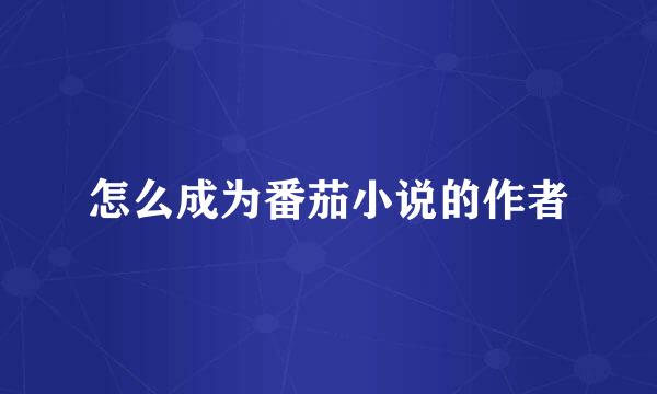 怎么成为番茄小说的作者