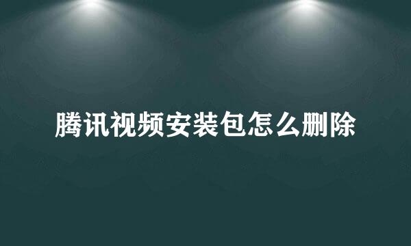腾讯视频安装包怎么删除