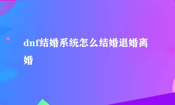 dnf结婚系统怎么结婚退婚离婚