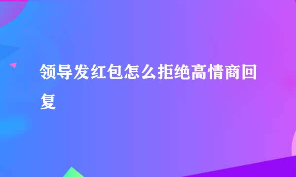 领导发红包怎么拒绝高情商回复