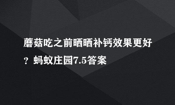 蘑菇吃之前晒晒补钙效果更好？蚂蚁庄园7.5答案