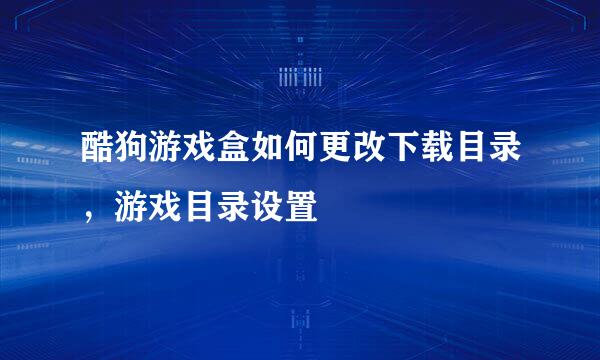 酷狗游戏盒如何更改下载目录，游戏目录设置