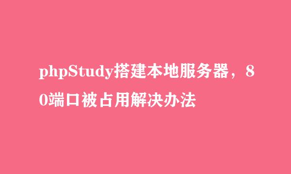 phpStudy搭建本地服务器，80端口被占用解决办法