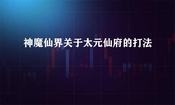 神魔仙界关于太元仙府的打法