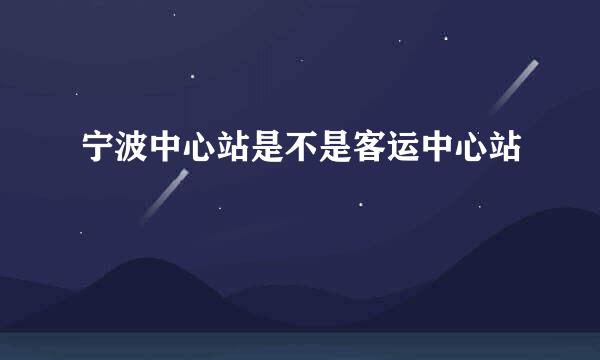 宁波中心站是不是客运中心站