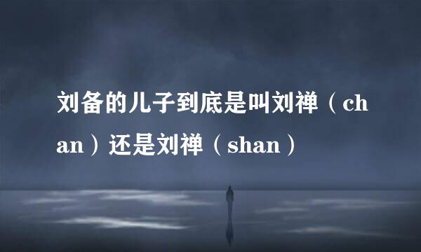 刘备的儿子到底是叫刘禅(chan)还是刘禅(shan)