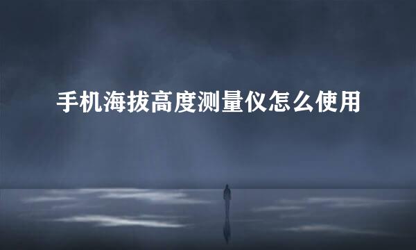 手机海拔高度测量仪怎么使用