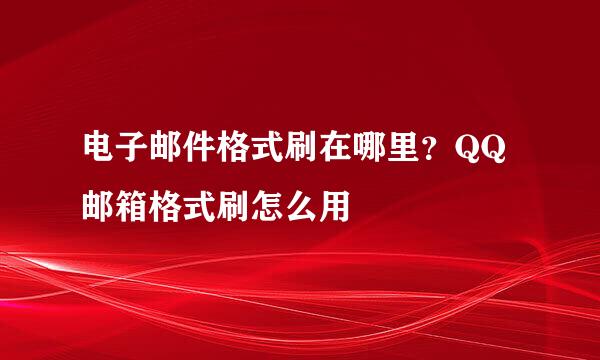 电子邮件格式刷在哪里?QQ邮箱格式刷怎么用