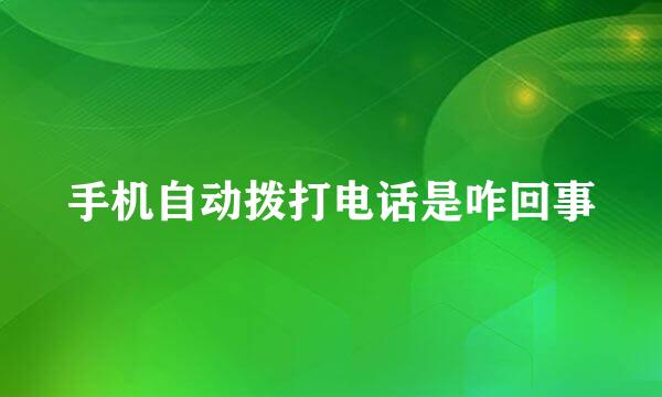 手机自动拨打电话是咋回事