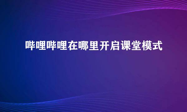 哔哩哔哩在哪里开启课堂模式