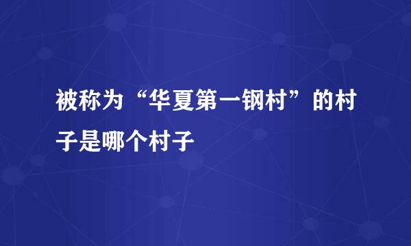 被称为“华夏第一钢村”的村子是哪个村子
