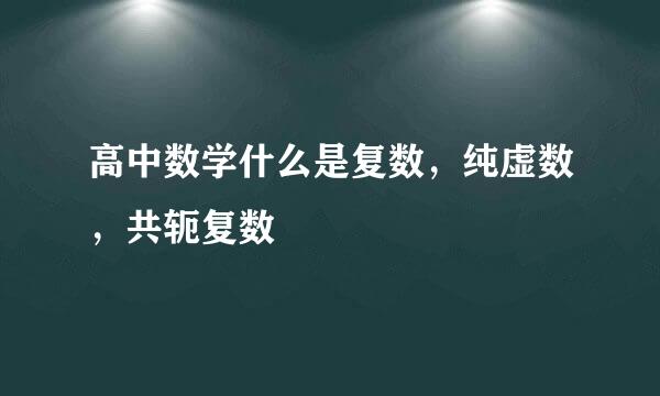 高中数学什么是复数,纯虚数,共轭复数