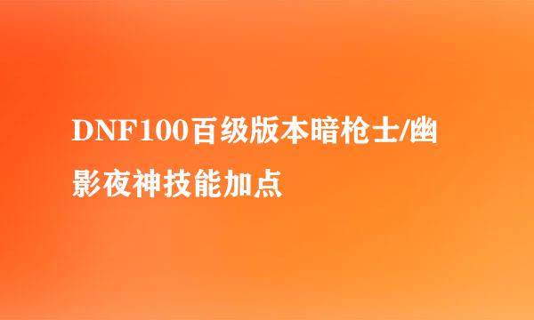 DNF100百级版本暗枪士/幽影夜神技能加点