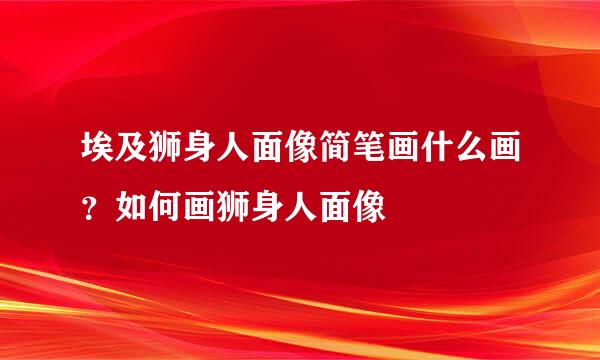 埃及狮身人面像简笔画什么画？如何画狮身人面像