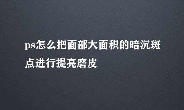 ps怎么把面部大面积的暗沉斑点进行提亮磨皮