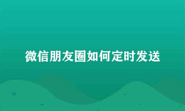 微信朋友圈如何定时发送