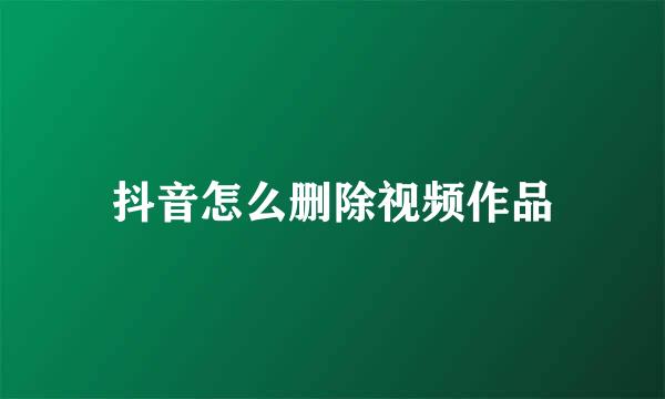 抖音怎么删除视频作品
