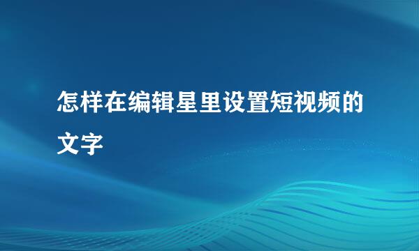 怎样在编辑星里设置短视频的文字