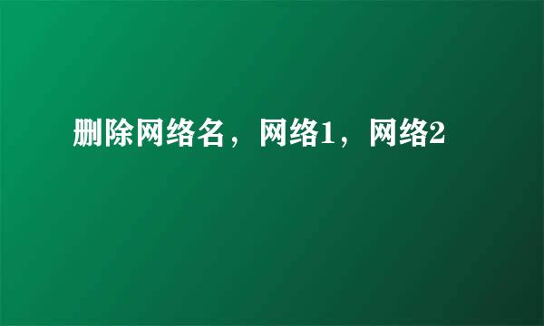 删除网络名，网络1，网络2
