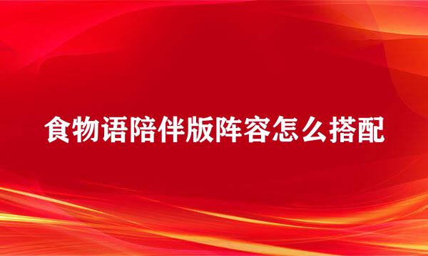 食物语陪伴版阵容怎么搭配