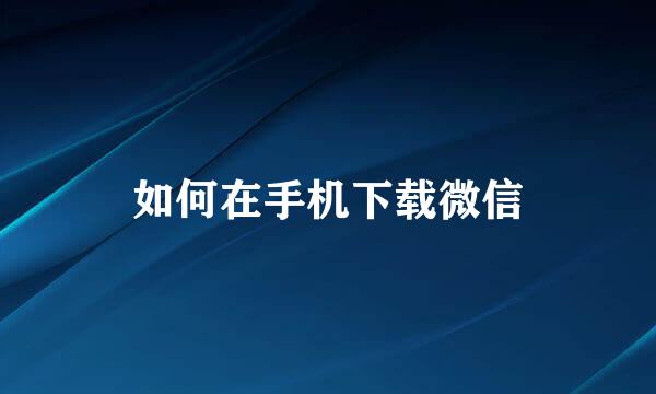如何在手机下载微信