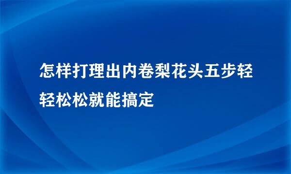 怎样打理出内卷梨花头五步轻轻松松就能搞定