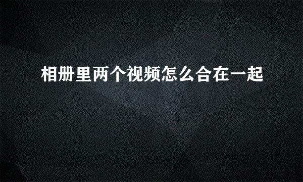 相册里两个视频怎么合在一起