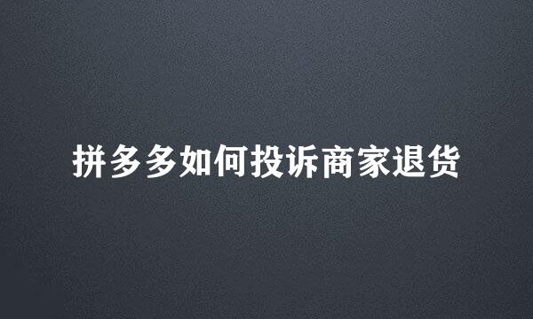 拼多多如何投诉商家退货