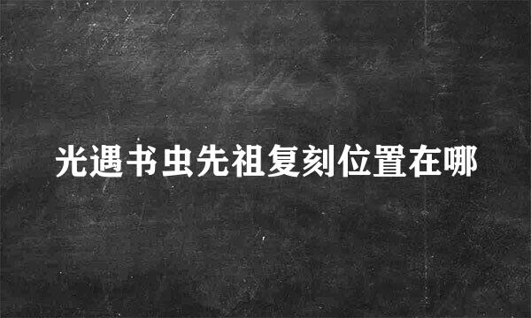 光遇书虫先祖复刻位置在哪