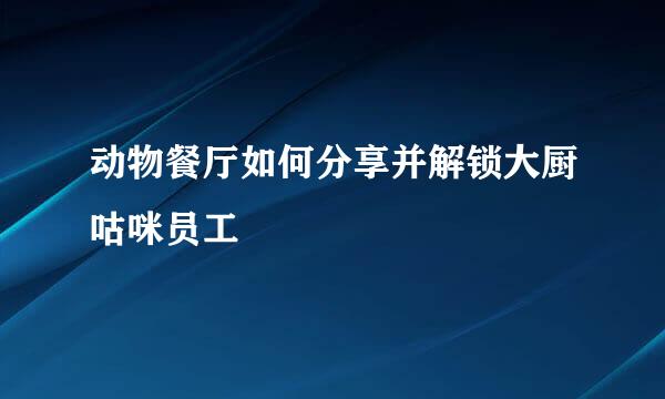 动物餐厅如何分享并解锁大厨咕咪员工