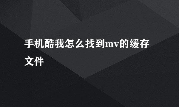 手机酷我怎么找到mv的缓存文件
