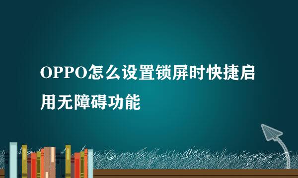 OPPO怎么设置锁屏时快捷启用无障碍功能