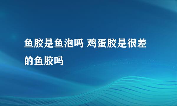 鱼胶是鱼泡吗 鸡蛋胶是很差的鱼胶吗