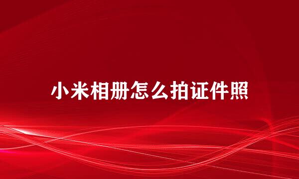 小米相册怎么拍证件照