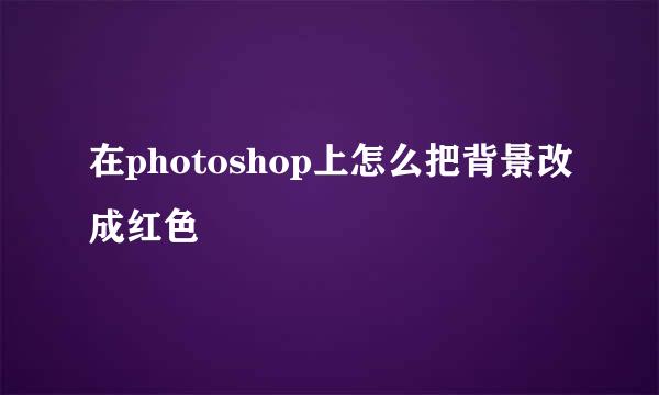 在photoshop上怎么把背景改成红色