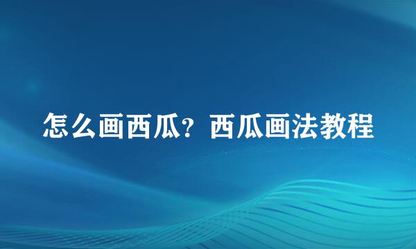 怎么画西瓜？西瓜画法教程