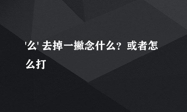 '么' 去掉一撇念什么？或者怎么打