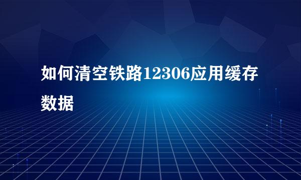 如何清空铁路12306应用缓存数据