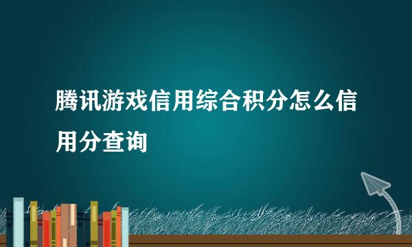 腾讯游戏信用综合积分怎么信用分查询