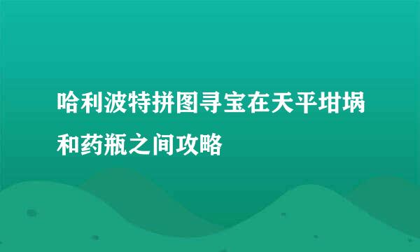 哈利波特拼图寻宝在天平坩埚和药瓶之间攻略