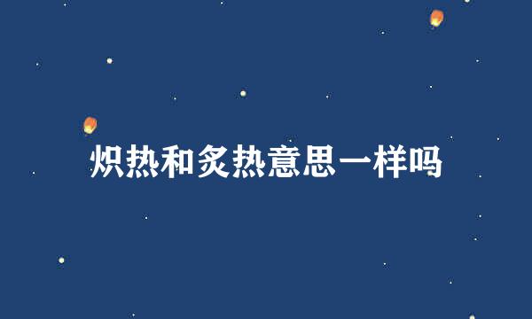炽热和炙热意思一样吗