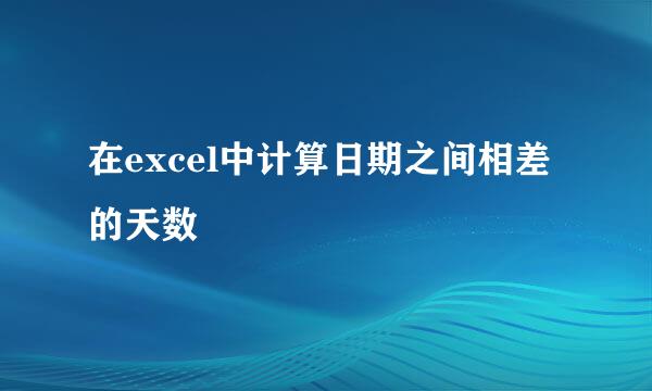 在excel中计算日期之间相差的天数