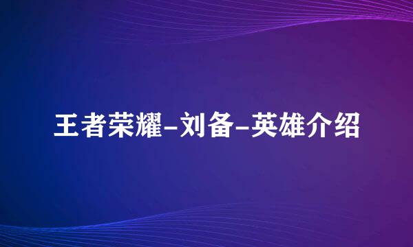 王者荣耀-刘备-英雄介绍