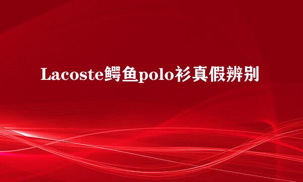 Lacoste鳄鱼polo衫真假辨别