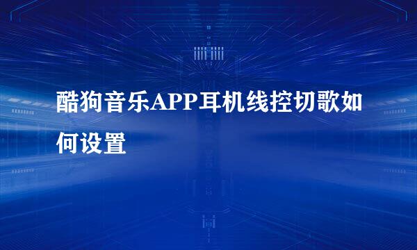 酷狗音乐APP耳机线控切歌如何设置