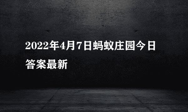 2022年4月7日蚂蚁庄园今日答案最新