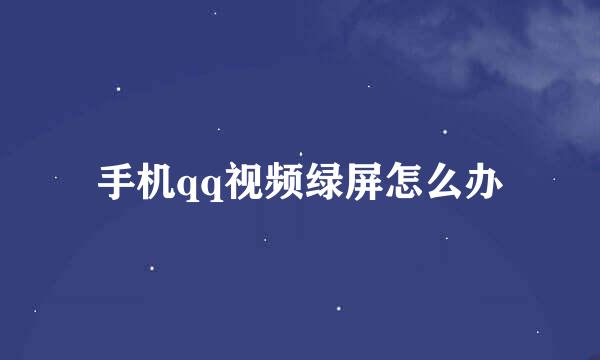 手机qq视频绿屏怎么办