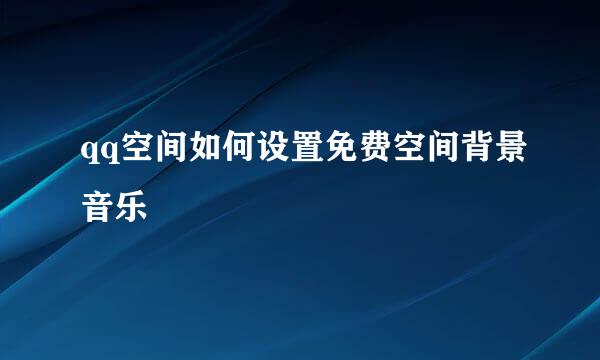 qq空间如何设置免费空间背景音乐